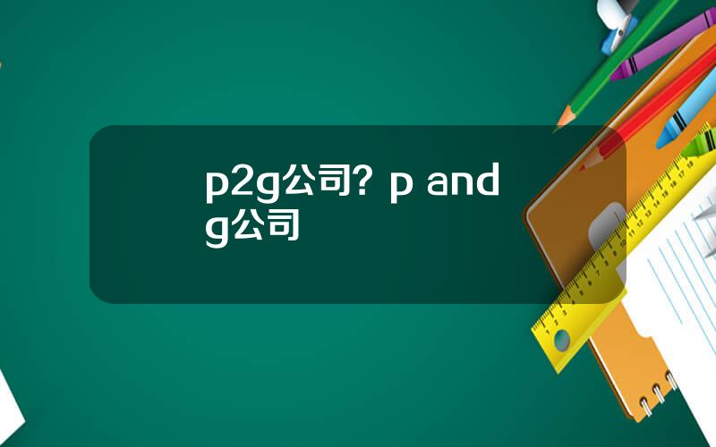 p2g公司？p and g公司